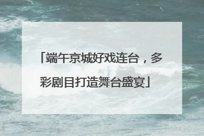 端午京城好戏连台，多彩剧目打造舞台盛宴