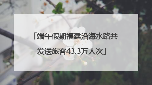端午假期福建沿海水路共发送旅客43.3万人次