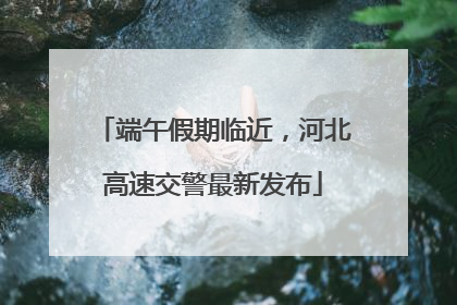 端午假期临近，河北高速交警最新发布