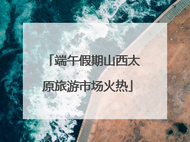 端午假期山西太原旅游市场火热