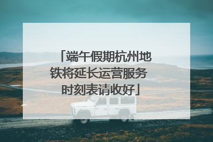 端午假期杭州地铁将延长运营服务 时刻表请收好