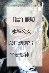 端午假期 冰城公安以行动谱写平安旋律