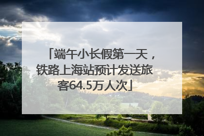 端午小长假第一天，铁路上海站预计发送旅客64.5万人次