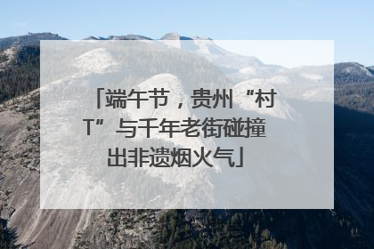 端午节，贵州“村T”与千年老街碰撞出非遗烟火气