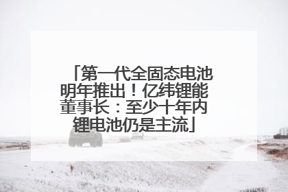 第一代全固态电池明年推出！亿纬锂能董事长：至少十年内锂电池仍是主流