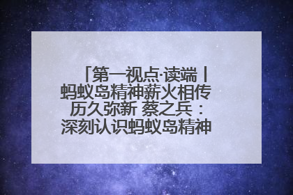 第一视点·读端丨蚂蚁岛精神薪火相传历久弥新 蔡之兵：深刻认识蚂蚁岛精神的“精气神”
