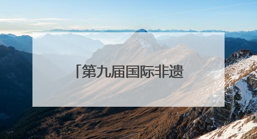 第九届国际非遗节广元分会场启幕 五大主题活动点燃非遗盛宴