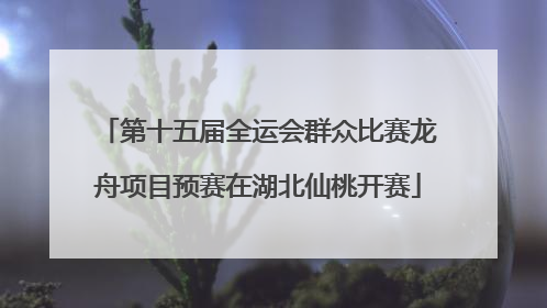 第十五届全运会群众比赛龙舟项目预赛在湖北仙桃开赛