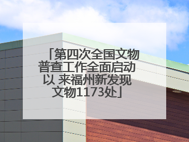 第四次全国文物普查工作全面启动以 来福州新发现文物1173处