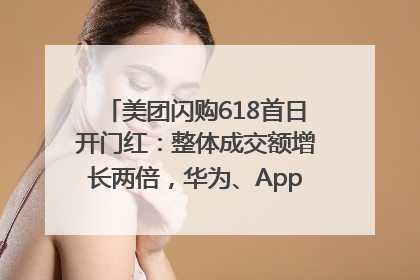 美团闪购618首日开门红：整体成交额增长两倍，华为、Apple、沃尔玛等近800个品牌翻倍增长