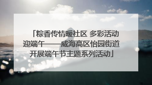 粽香传情暖社区 多彩活动迎端午——威海高区怡园街道开展端午节主题系列活动