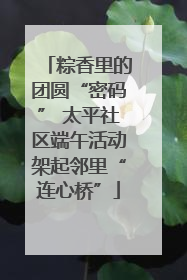 粽香里的团圆“密码” 太平社区端午活动架起邻里“连心桥”