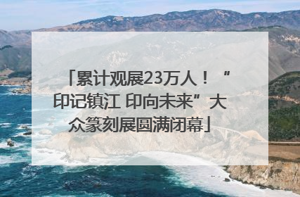 累计观展23万人！“印记镇江 印向未来”大众篆刻展圆满闭幕
