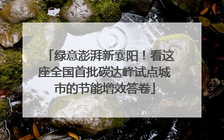 绿意澎湃新襄阳！看这座全国首批碳达峰试点城市的节能增效答卷