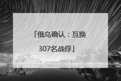 俄乌确认：互换307名战俘