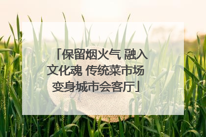 保留烟火气 融入文化魂 传统菜市场变身城市会客厅