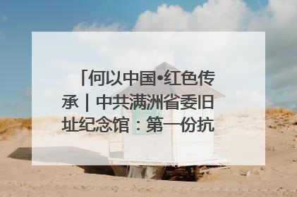 何以中国•红色传承｜中共满洲省委旧址纪念馆：第一份抗日宣言在这里发出