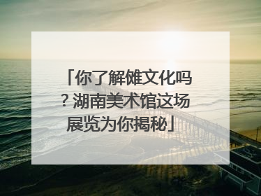 你了解傩文化吗？湖南美术馆这场展览为你揭秘