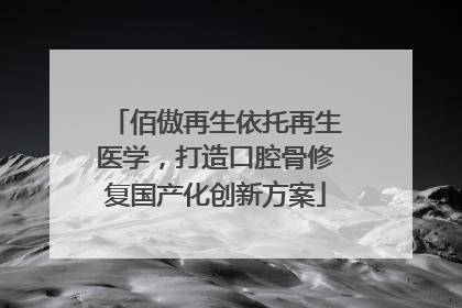 佰傲再生依托再生医学，打造口腔骨修复国产化创新方案
