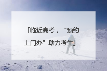 临近高考，“预约上门办”助力考生