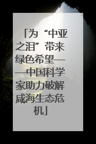 为“中亚之泪”带来绿色希望——中国科学家助力破解咸海生态危机