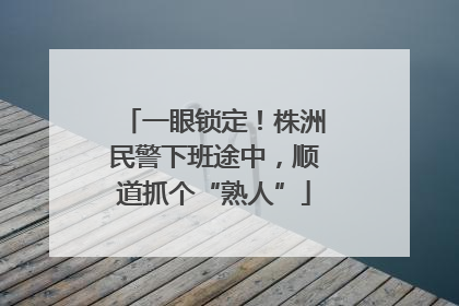一眼锁定！株洲民警下班途中，顺道抓个“熟人”