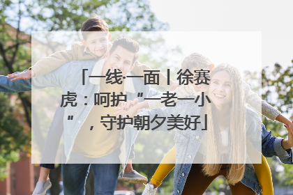 一线·一面丨徐赛虎：呵护“一老一小”，守护朝夕美好