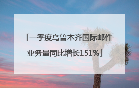 一季度乌鲁木齐国际邮件业务量同比增长151%