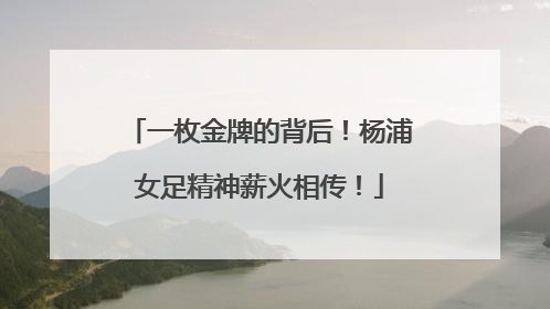 一枚金牌的背后！杨浦女足精神薪火相传！