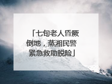 七旬老人昏厥倒地，蒸湘民警紧急救助脱险