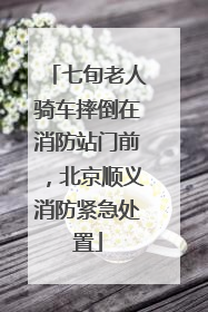 七旬老人骑车摔倒在消防站门前，北京顺义消防紧急处置