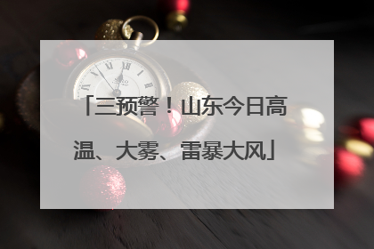 三预警！山东今日高温、大雾、雷暴大风
