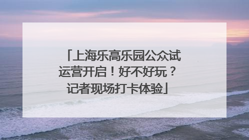 上海乐高乐园公众试运营开启！好不好玩？记者现场打卡体验