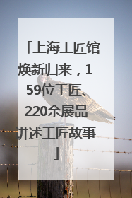上海工匠馆焕新归来，159位工匠、220余展品讲述工匠故事