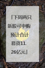 下周两只新股可申购 预计合计募资11.26亿元