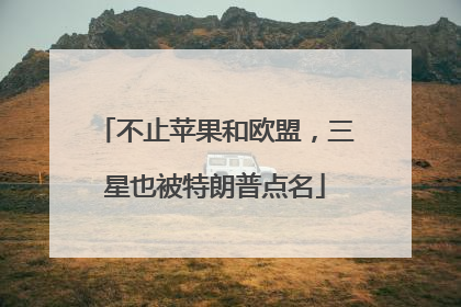 不止苹果和欧盟，三星也被特朗普点名