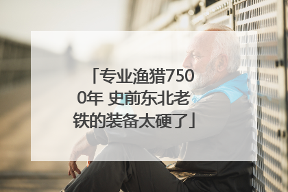 专业渔猎7500年 史前东北老铁的装备太硬了
