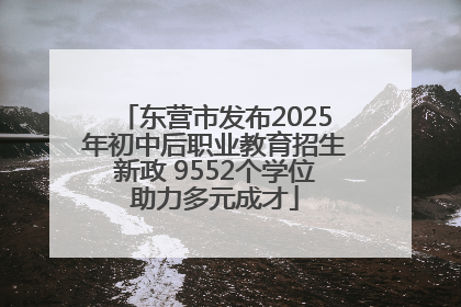 东营市发布2025年初中后职业教育招生新政 9552个学位助力多元成才