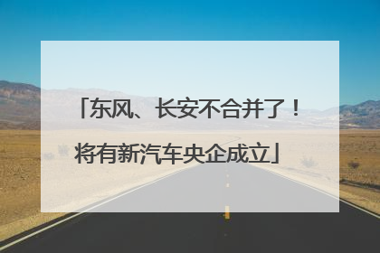 东风、长安不合并了！将有新汽车央企成立