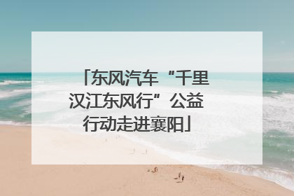 东风汽车“千里汉江东风行”公益行动走进襄阳