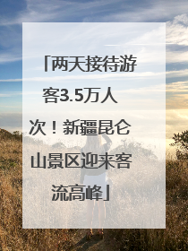 两天接待游客3.5万人次！新疆昆仑山景区迎来客流高峰