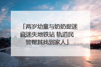 两岁幼童与奶奶捉迷藏迷失地铁站 轨道民警帮其找到家人