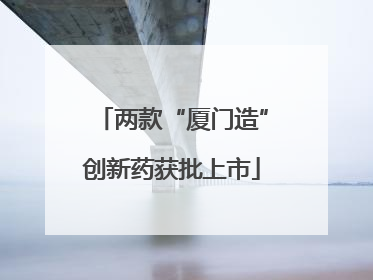 两款“厦门造”创新药获批上市