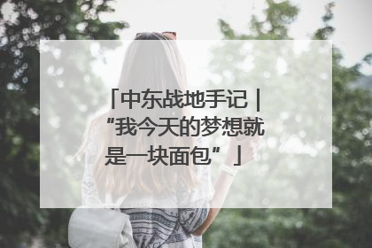中东战地手记｜“我今天的梦想就是一块面包”
