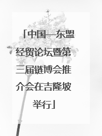 中国—东盟经贸论坛暨第三届链博会推介会在吉隆坡举行