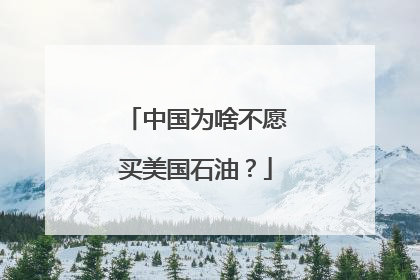 中国为啥不愿买美国石油？