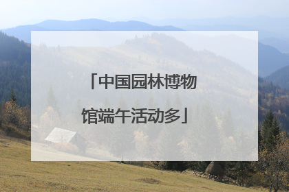 中国园林博物馆端午活动多