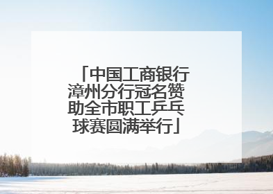 中国工商银行漳州分行冠名赞助全市职工乒乓球赛圆满举行