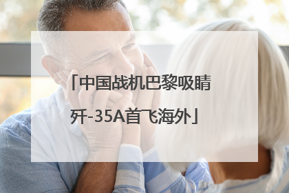 中国战机巴黎吸睛 歼-35A首飞海外