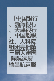 中国银行、渤海银行、天津银行、中国船级社、天科院组团亮相第三届天津国际航运展 输出航运服务“中国方案”